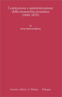 Anna Gianna Manca - Costituzione e amministrazione della monarchia prussiana (1848-1870) (2017)