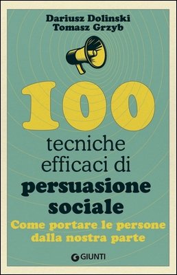 Dariusz Dolinski, Tomasz Grzyb - 100 tecniche efficaci di persuasione sociale. Come portare le persone dalla nostra parte (2024)
