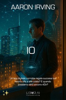 Aaron Irving - IO. Un'App digitale corrotta regala successi sul lavoro. Ma a che costo? E quando possiamo dirci ancora "IO"? (2025)