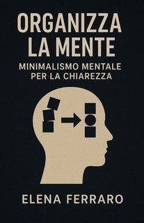 Elena Ferraro - Organizza la Mente. Minimalismo Mentale per la Chiarezza (2025)